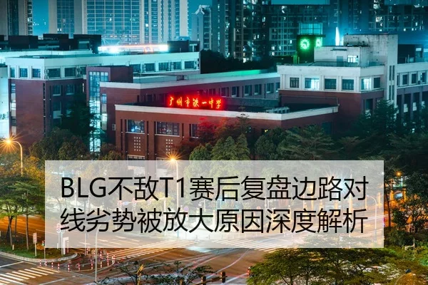 BLG不敌T1赛后复盘边路对线劣势被放大原因深度解析