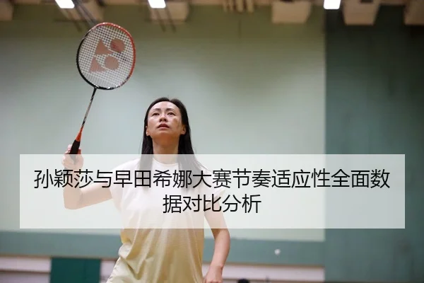 孙颖莎与早田希娜大赛节奏适应性全面数据对比分析