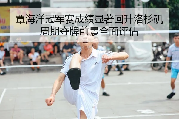 覃海洋冠军赛成绩显著回升洛杉矶周期夺牌前景全面评估