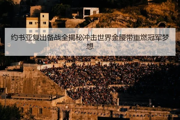 约书亚复出备战全揭秘冲击世界金腰带重燃冠军梦想