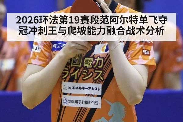 2026环法第19赛段范阿尔特单飞夺冠冲刺王与爬坡能力融合战术分析