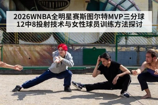 2026WNBA全明星赛斯图尔特MVP三分球12中8投射技术与女性球员训练方法探讨