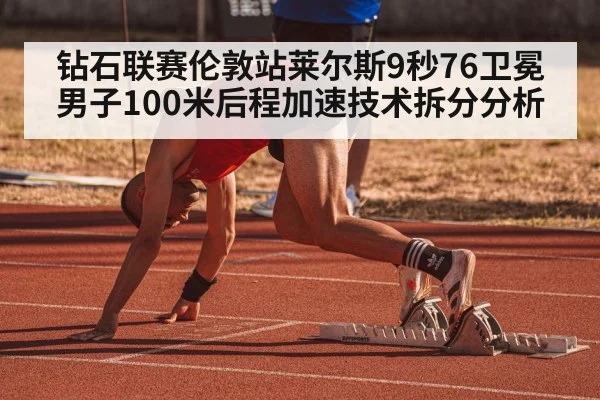 钻石联赛伦敦站莱尔斯9秒76卫冕男子100米后程加速技术拆分分析