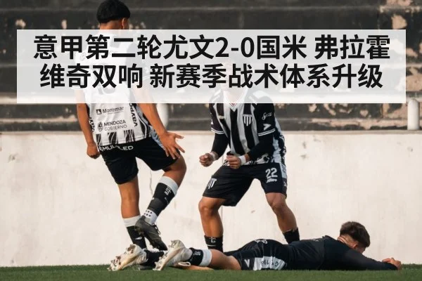 意甲第二轮尤文2-0国米 弗拉霍维奇双响 新赛季战术体系升级
