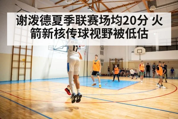 谢泼德夏季联赛场均20分 火箭新核传球视野被低估