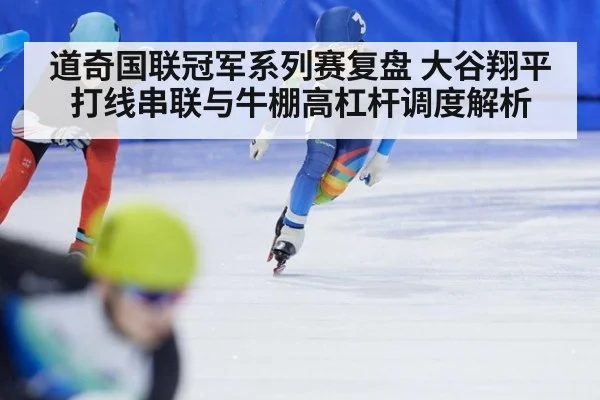 道奇国联冠军系列赛复盘 大谷翔平打线串联与牛棚高杠杆调度解析