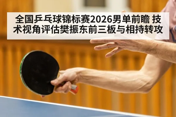 全国乒乓球锦标赛2026男单前瞻 技术视角评估樊振东前三板与相持转攻