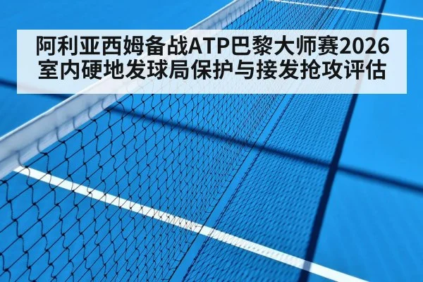 阿利亚西姆备战ATP巴黎大师赛2026 室内硬地发球局保护与接发抢攻评估