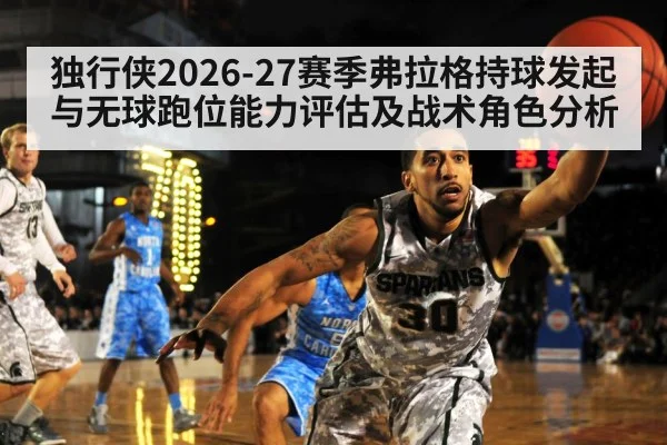独行侠2026-27赛季弗拉格持球发起与无球跑位能力评估及战术角色分析
