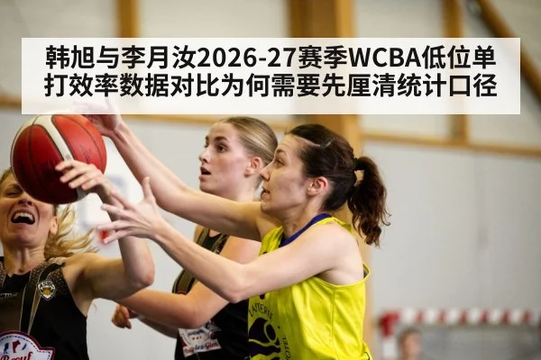 韩旭与李月汝2026-27赛季WCBA低位单打效率数据对比为何需要先厘清统计口径