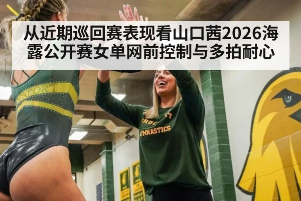 从近期巡回赛表现看山口茜2026海露公开赛女单网前控制与多拍耐心